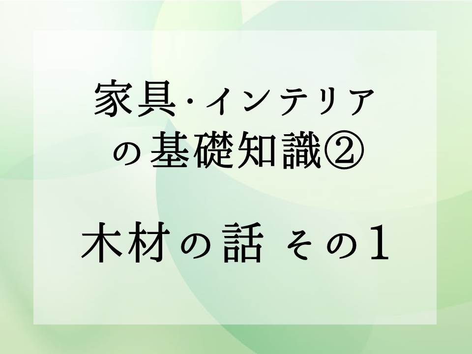 家具・インテリアの基礎知識・・・木材の話　その１